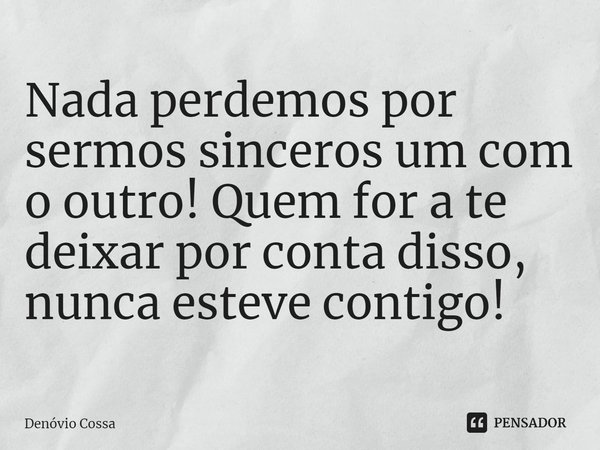 ⁠Nada perdemos por sermos sinceros um com o outro! Quem for a te deixar por conta disso, nunca esteve contigo!... Frase de Denóvio Cossa.