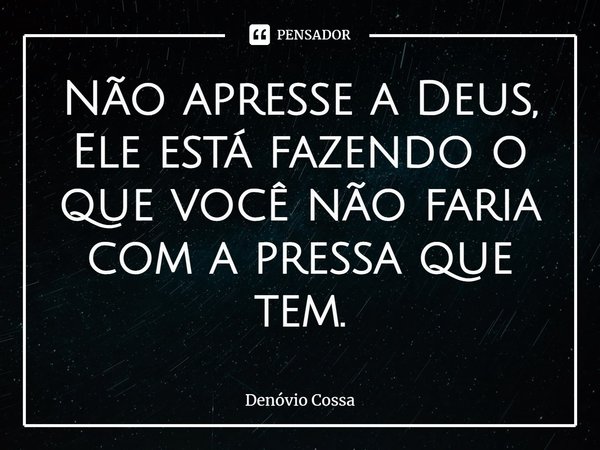 ⁠Não apresse a Deus, Ele está fazendo o que você não faria com a pressa que tem.... Frase de Denóvio Cossa.