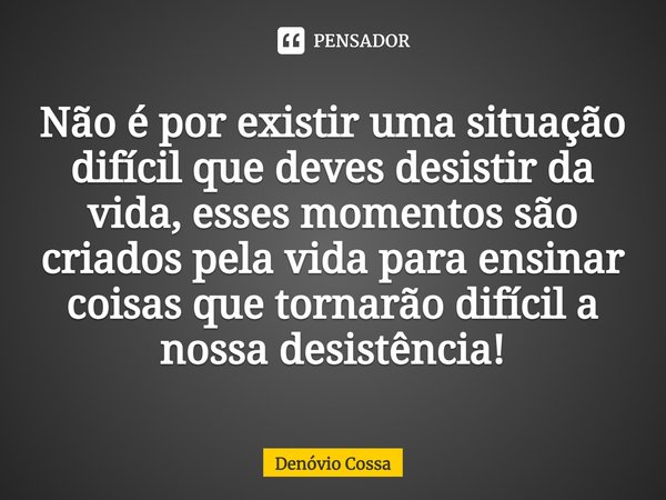 ⁠Não é por existir uma situação difícil que deves desistir da vida, esses momentos são criados pela vida para ensinar coisas que tornarão difícil a nossa desist... Frase de Denóvio Cossa.