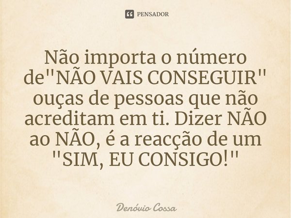 ⁠Não importa o número de "NÃO VAIS CONSEGUIR" ouças de pessoas que não acreditam em ti. Dizer NÃO ao NÃO, é a reacção de um "SIM, EU CONSIGO!&quo... Frase de Denóvio Cossa.