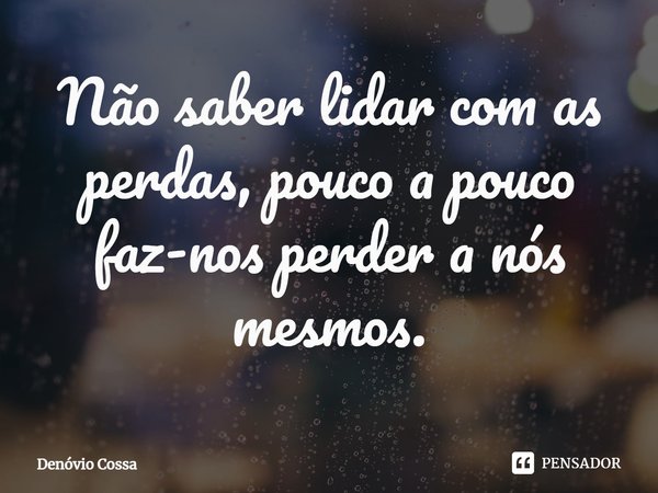 ⁠Não saber lidar com as perdas, pouco a pouco faz-nos perder a nós mesmos.... Frase de Denóvio Cossa.