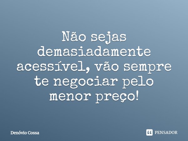 ⁠Não sejas demasiadamente acessível, vão sempre te negociar pelo menor preço!... Frase de Denóvio Cossa.