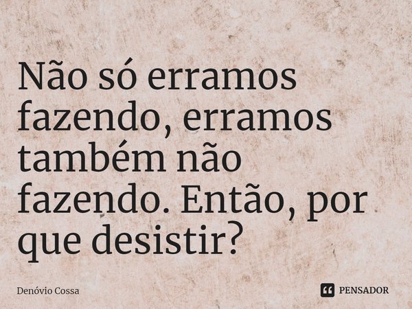 ⁠Não só erramos fazendo, erramos também não fazendo. Então, por que desistir?... Frase de Denóvio Cossa.