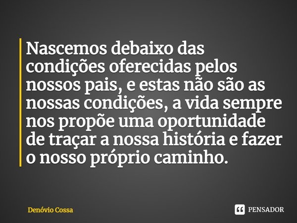 ⁠Nascemos debaixo das condições oferecidas pelos nossos pais, e estas não são as nossas condições, a vida sempre nos propõe uma oportunidade de traçar a nossa h... Frase de Denóvio Cossa.