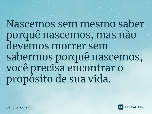 ⁠Nascemos sem mesmo saber porquê nascemos, mas não devemos morrer sem sabermos porquê nascemos, você precisa encontrar o propósito de sua vida.... Frase de Denóvio Cossa.