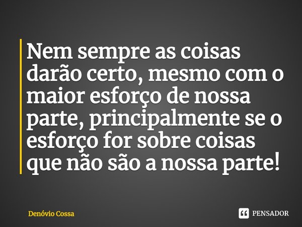 ⁠Nem sempre as coisas darão certo, mesmo com o maior esforço de nossa parte, principalmente se o esforço for sobre coisas que não são a nossa parte!... Frase de Denóvio Cossa.