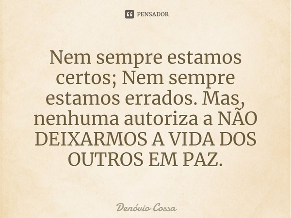 ⁠Nem sempre estamos certos; Nem sempre estamos errados. Mas, nenhuma autoriza a NÃO DEIXARMOS A VIDA DOS OUTROS EM PAZ.... Frase de Denóvio Cossa.