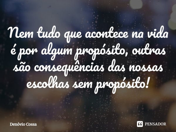 ⁠Nem tudo que acontece na vida é por algum propósito, outras são consequências das nossas escolhas sem propósito!... Frase de Denóvio Cossa.