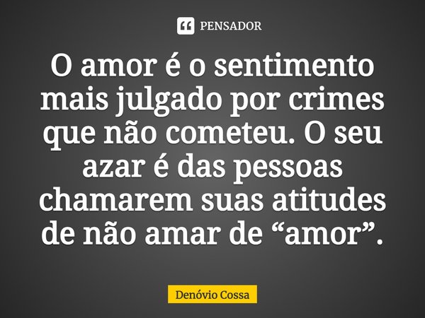 ⁠O amor é o sentimento mais julgado por crimes que não cometeu. O seu azar é das pessoas chamarem suas atitudes de não amar de “amor”.... Frase de Denóvio Cossa.