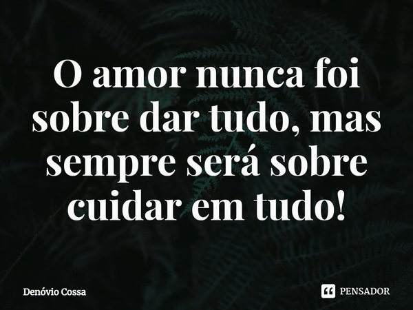 ⁠O amor nunca foi sobre dar tudo, mas sempre será sobre cuidar em tudo!... Frase de Denóvio Cossa.