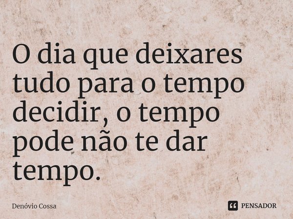 ⁠O dia que deixares tudo para o tempo decidir, o tempo pode não te dar tempo.... Frase de Denóvio Cossa.