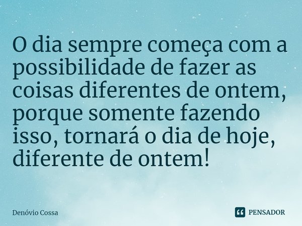 ⁠O dia sempre começa com a possibilidade de fazer as coisas diferentes de ontem, porque somente fazendo isso, tornará o dia de hoje, diferente de ontem!... Frase de Denóvio Cossa.