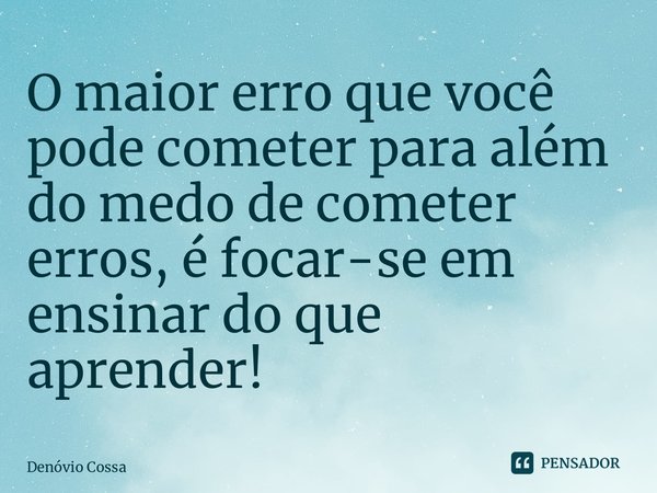 ⁠O maior erro que você pode cometer para além do medo de cometer erros, é focar-se em ensinar do que aprender!... Frase de Denóvio Cossa.