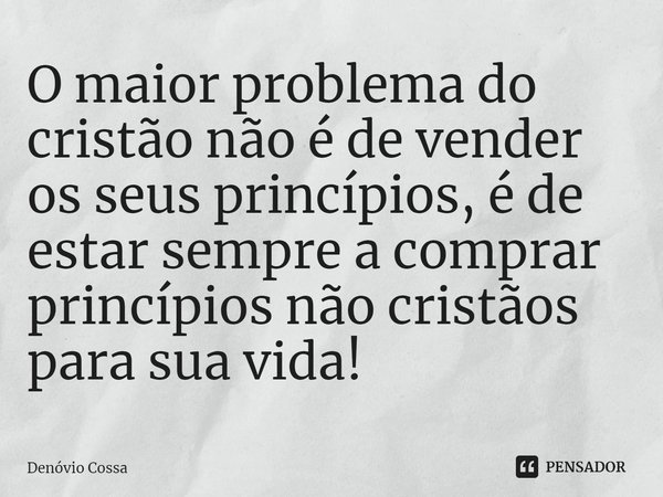 ⁠O maior problema do cristão não é de vender os seus princípios, é de estar sempre a comprar princípios não cristãos para sua vida!... Frase de Denóvio Cossa.