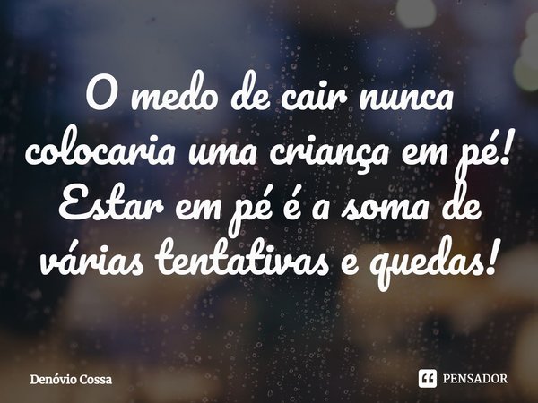 ⁠O medo de cair nunca colocaria uma criança em pé! Estar em pé é a soma de várias tentativas e quedas!... Frase de Denóvio Cossa.