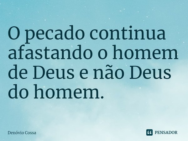 ⁠O pecado continua afastando o homem de Deus e não Deus do homem.... Frase de Denóvio Cossa.
