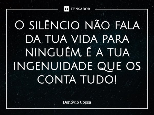 ⁠O silêncio não fala da tua vida para ninguém, é a tua ingenuidade que os conta tudo!... Frase de Denóvio Cossa.