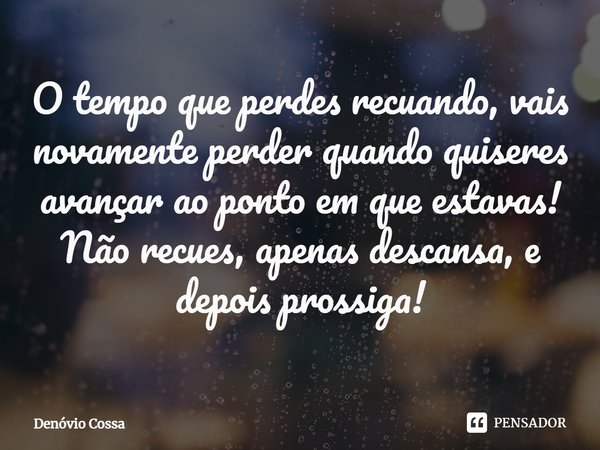 ⁠O tempo que perdes recuando, vais novamente perder quando quiseres avançar ao ponto em que estavas! Não recues, apenas descansa, e depois prossiga!... Frase de Denóvio Cossa.