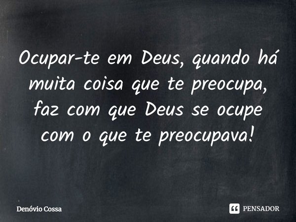 ⁠Ocupar-te em Deus, quando há muita coisa que te preocupa, faz com que Deus se ocupe com o que te preocupava!... Frase de Denóvio Cossa.