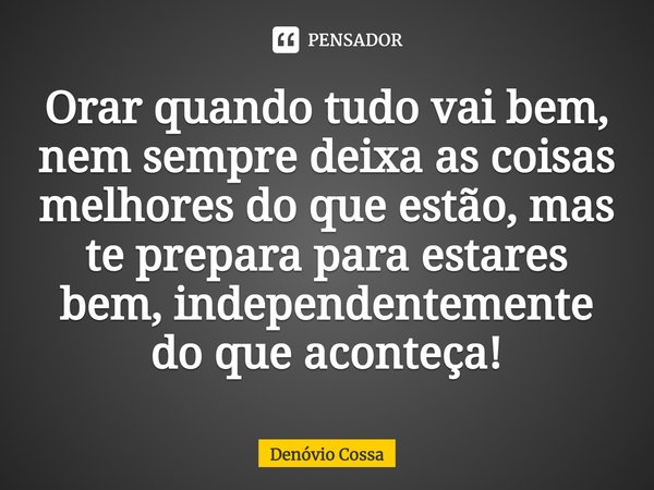 ⁠Orar quando tudo vai bem, nem sempre deixa as coisas melhores do que estão, mas te prepara para estares bem, independentemente do que aconteça!... Frase de Denóvio Cossa.