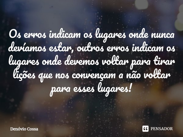 ⁠Os erros indicam os lugares onde nunca devíamos estar, outros erros indicam os lugares onde devemos voltar para tirar lições que nos convençam a não voltar par... Frase de Denóvio Cossa.