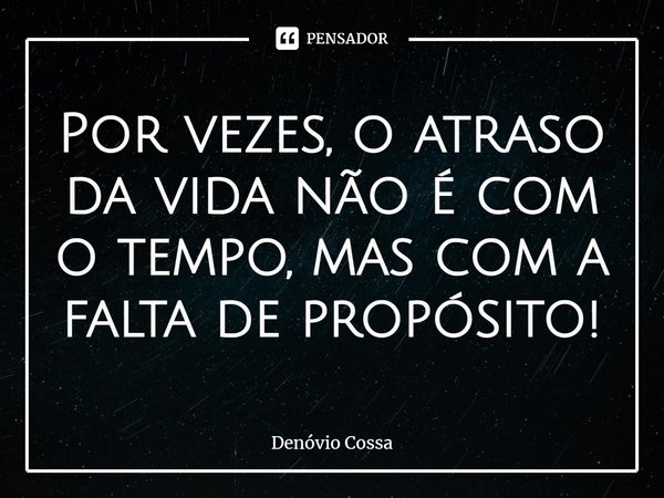 ⁠Por vezes, o atraso da vida não é com o tempo, mas com a falta de propósito!... Frase de Denóvio Cossa.