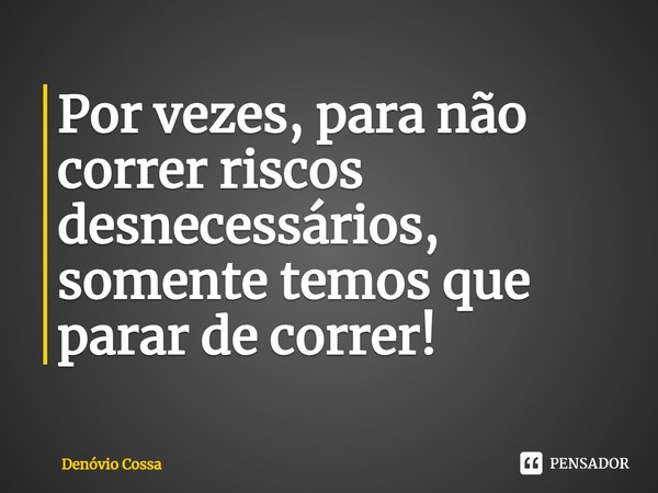 ⁠Por vezes, para não correr riscos desnecessários, somente temos que parar de correr!... Frase de Denóvio Cossa.