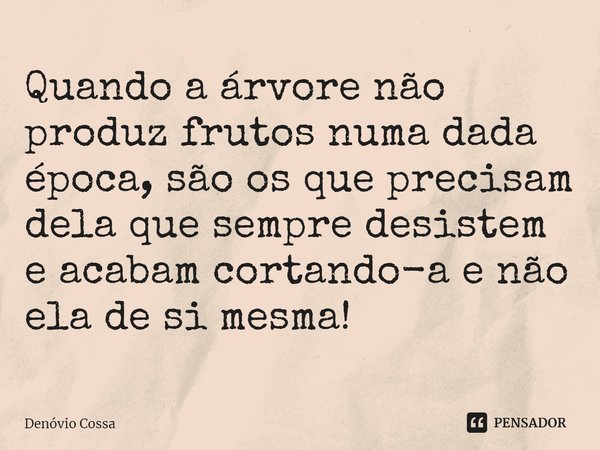 ⁠Quando a árvore não produz frutos numa dada época, são os que precisam dela que sempre desistem e acabam cortando-a e não ela de si mesma!... Frase de Denóvio Cossa.