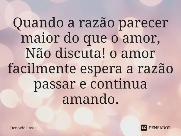 ⁠Quando a razão parecer maior do que o amor, Não discuta! o amor facilmente espera a razão passar e continua amando.... Frase de Denóvio Cossa.