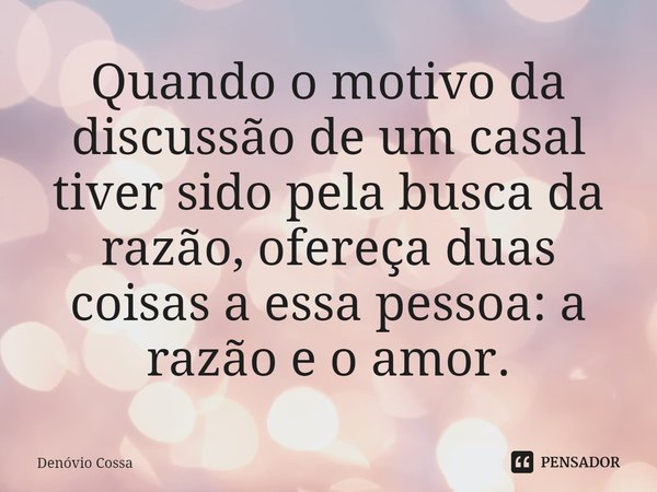 ⁠Quando o motivo da discussão de um casal tiver sido pela busca da razão, ofereça duas coisas a essa pessoa: a razão e o amor.... Frase de Denóvio Cossa.