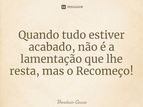⁠⁠Quando tudo estiver acabado, não é a lamentação que lhe resta, mas o Recomeço!... Frase de Denóvio Cossa.