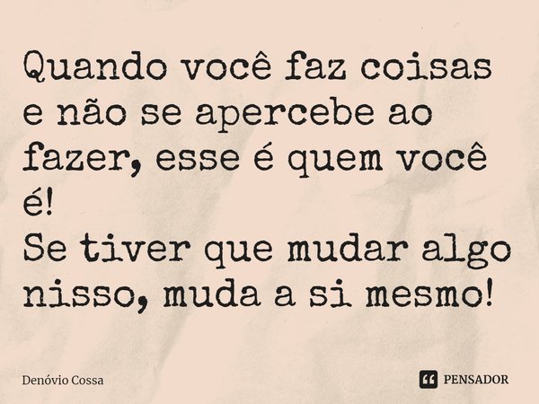 ⁠Quando você faz coisas e não se apercebe ao fazer, esse é quem você é!
Se tiver que mudar algo nisso, muda a si mesmo!... Frase de Denóvio Cossa.