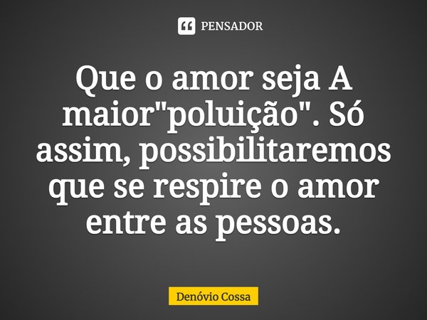 ⁠Que o amor seja A maior "poluição". Só assim, possibilitaremos que se respire o amor entre as pessoas.... Frase de Denóvio Cossa.