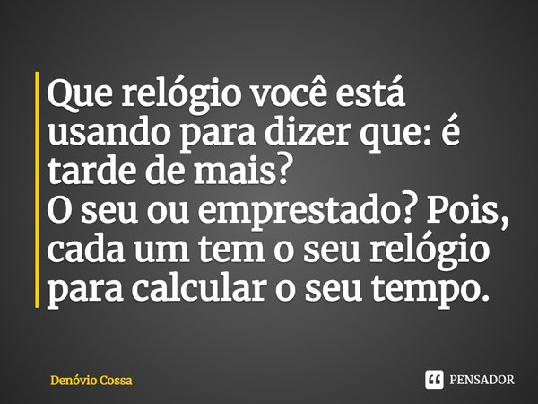 ⁠Que relógio você está usando para dizer que: é tarde de mais?
O seu ou emprestado? Pois, cada um tem o seu relógio para calcular o seu tempo.... Frase de Denóvio Cossa.