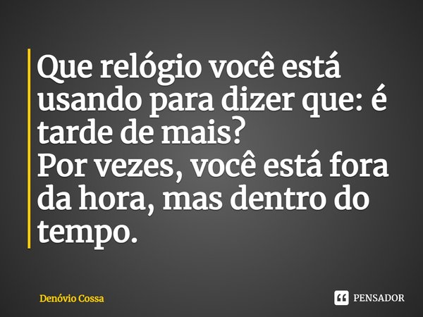 ⁠Que relógio você está usando para dizer que: é tarde de mais?
Por vezes, você está fora da hora, mas dentro do tempo.... Frase de Denóvio Cossa.