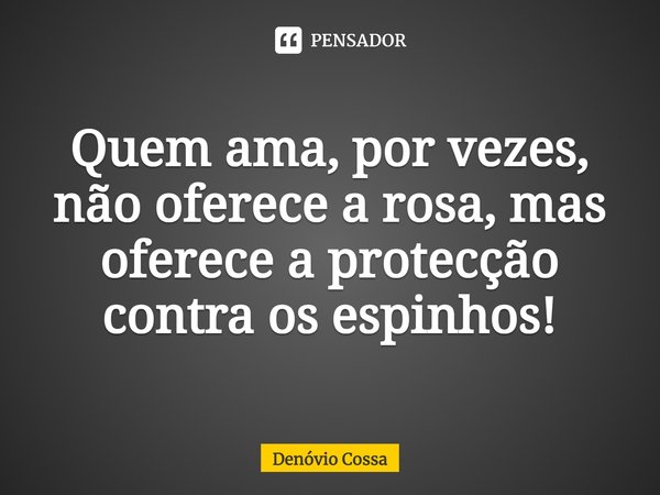 ⁠Quem ama, por vezes, não oferece a rosa, mas oferece a protecção contra os espinhos!... Frase de Denóvio Cossa.