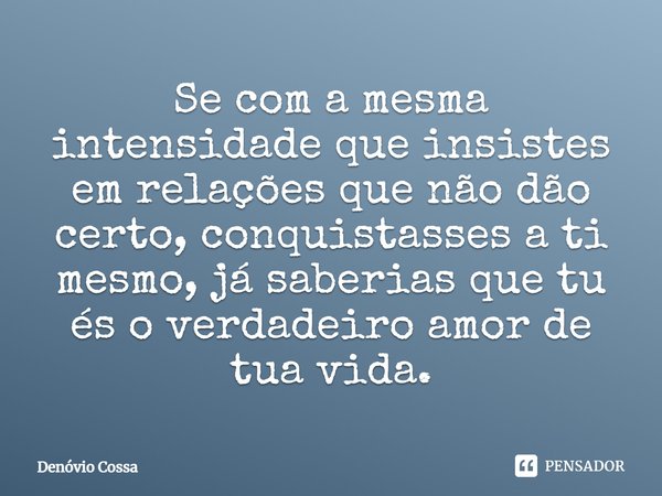 ⁠Se com a mesma intensidade que insistes em relações que não dão certo, conquistasses a ti mesmo, já saberias que tu és o verdadeiro amor de tua vida.... Frase de Denóvio Cossa.