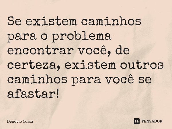 ⁠Se existem caminhos para o problema encontrar você, de certeza, existem outros caminhos para você se afastar!... Frase de Denóvio Cossa.