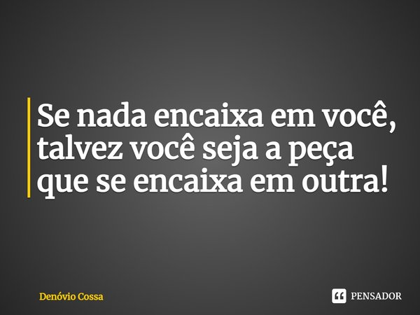 ⁠Se nada encaixa em você, talvez você seja a peça que se encaixa em outra!... Frase de Denóvio Cossa.