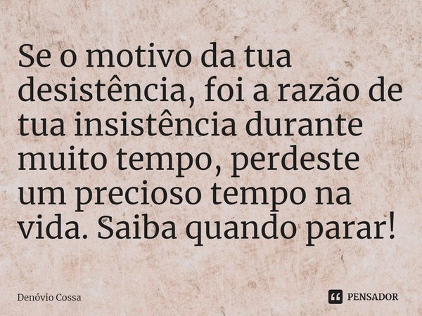 ⁠Se o motivo da tua desistência, foi a razão de tua insistência durante muito tempo, perdeste um precioso tempo na vida. Saiba quando parar!... Frase de Denóvio Cossa.