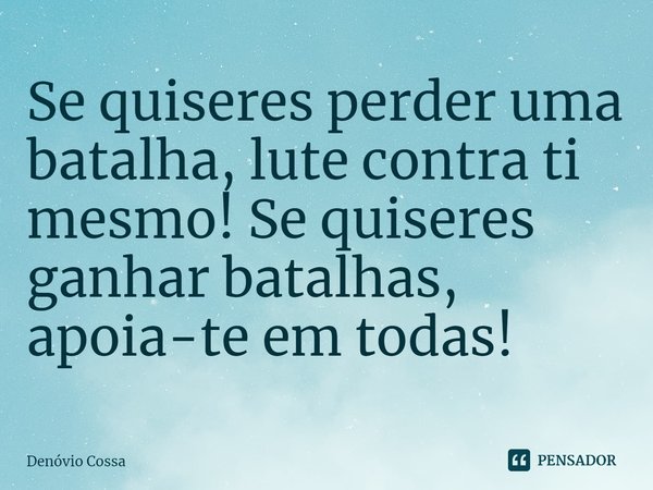 ⁠Se quiseres perder uma batalha, lute contra ti mesmo! Se quiseres ganhar batalhas, apoia-te em todas!... Frase de Denóvio Cossa.