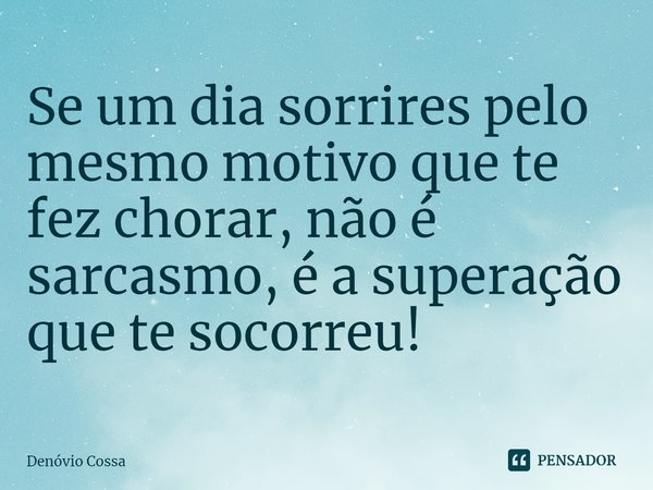 Se um dia sorrires pelo mesmo motivo que te fez chorar, não é sarcasmo, é a superação que te socorreu!... Frase de Denóvio Cossa.