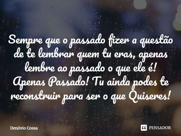 ⁠Sempre que o passado fizer a questão de te lembrar quem tu eras, apenas lembre ao passado o que ele é! Apenas Passado! Tu ainda podes te reconstruir para ser o... Frase de Denóvio Cossa.