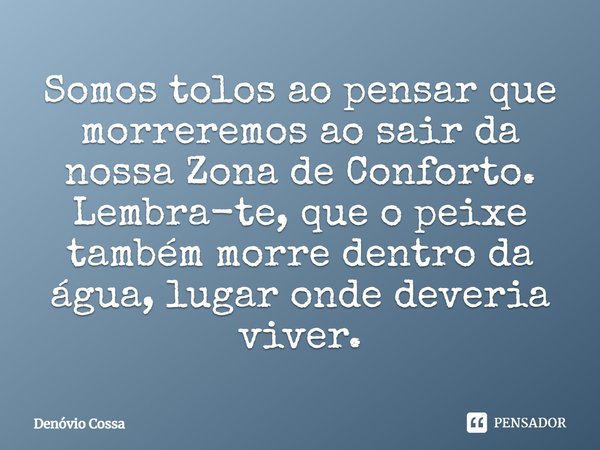 ⁠Somos tolos ao pensar que morreremos ao sair da nossa Zona de Conforto. Lembra-te, que o peixe também morre dentro da água, lugar onde deveria viver.... Frase de Denóvio Cossa.