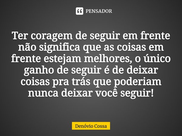 ⁠Ter coragem de seguir em frente não significa que as coisas em frente estejam melhores, o único ganho de seguir é de deixar coisas pra trás que poderiam nunca ... Frase de Denóvio Cossa.