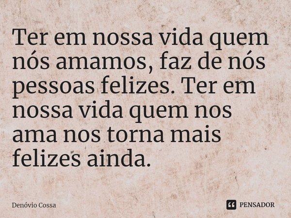 ⁠Ter em nossa vida quem nós amamos, faz de nós pessoas felizes. Ter em nossa vida quem nos ama nos torna mais felizes ainda.... Frase de Denóvio Cossa.