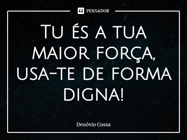 ⁠Tu és a tua maior força, usa-te de forma digna!... Frase de Denóvio Cossa.