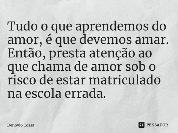 ⁠Tudo o que aprendemos do amor, é que devemos amar. Então, presta atenção ao que chama de amor sob o risco de estar matriculado na escola errada.... Frase de Denóvio Cossa.