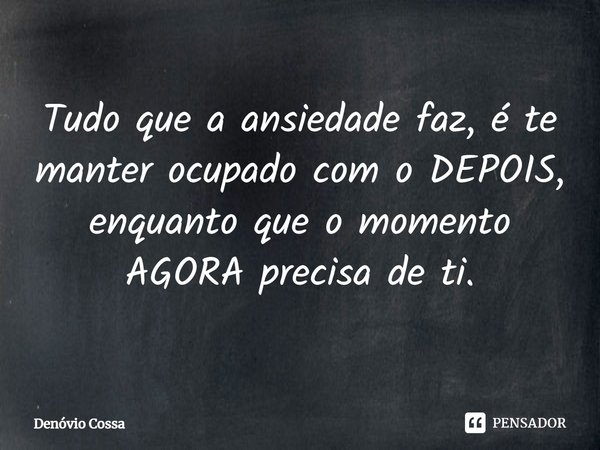 ⁠Tudo que a ansiedade faz, é te manter ocupado com o DEPOIS, enquanto que o momento AGORA precisa de ti.... Frase de Denóvio Cossa.