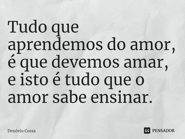 ⁠Tudo que aprendemos do amor, é que devemos amar, e isto é tudo que o amor sabe ensinar.... Frase de Denóvio Cossa.